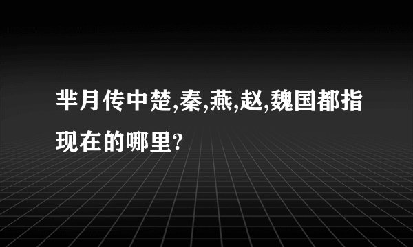 芈月传中楚,秦,燕,赵,魏国都指现在的哪里?