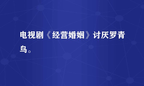 电视剧《经营婚姻》讨厌罗青鸟。