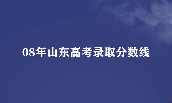 08年山东高考录取分数线