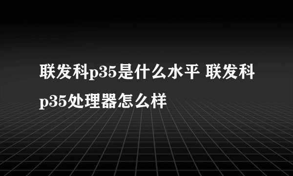 联发科p35是什么水平 联发科p35处理器怎么样