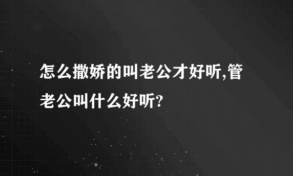 怎么撒娇的叫老公才好听,管老公叫什么好听?