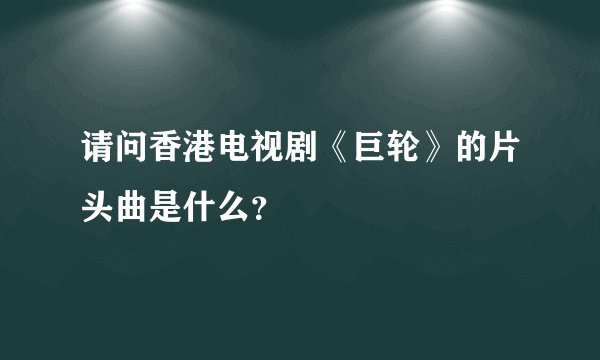 请问香港电视剧《巨轮》的片头曲是什么？