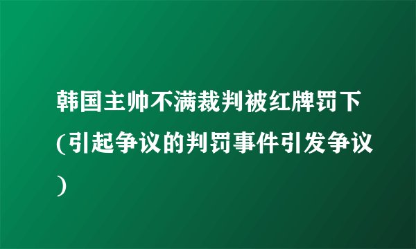 韩国主帅不满裁判被红牌罚下(引起争议的判罚事件引发争议)