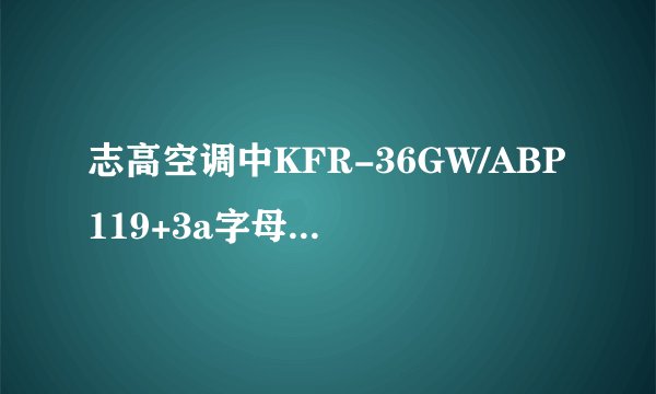 志高空调中KFR-36GW/ABP119+3a字母代表什么?有网友了解吗?