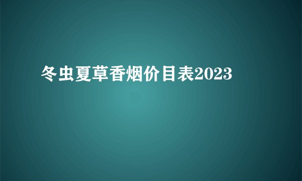 冬虫夏草香烟价目表2023