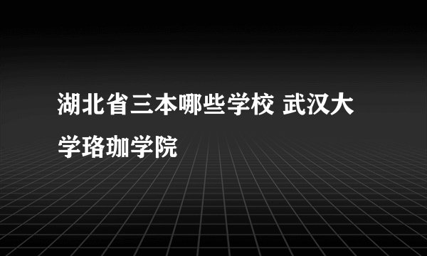 湖北省三本哪些学校 武汉大学珞珈学院
