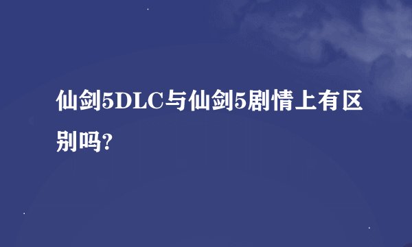 仙剑5DLC与仙剑5剧情上有区别吗?