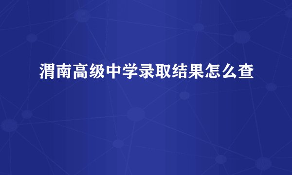 渭南高级中学录取结果怎么查