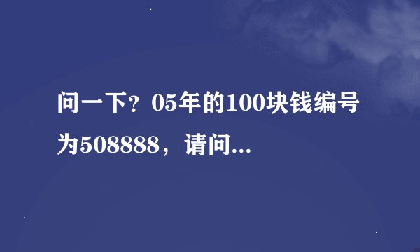 问一下？05年的100块钱编号为508888，请问值钱吗？