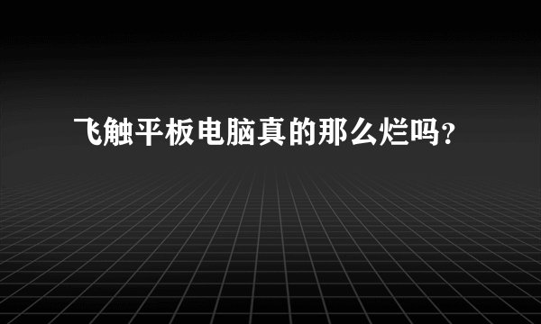 飞触平板电脑真的那么烂吗？