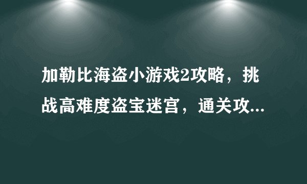 加勒比海盗小游戏2攻略，挑战高难度盗宝迷宫，通关攻略分享！