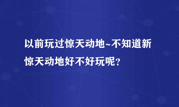 以前玩过惊天动地~不知道新惊天动地好不好玩呢？