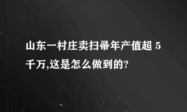 山东一村庄卖扫帚年产值超 5 千万,这是怎么做到的?