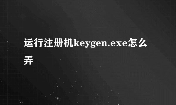 运行注册机keygen.exe怎么弄