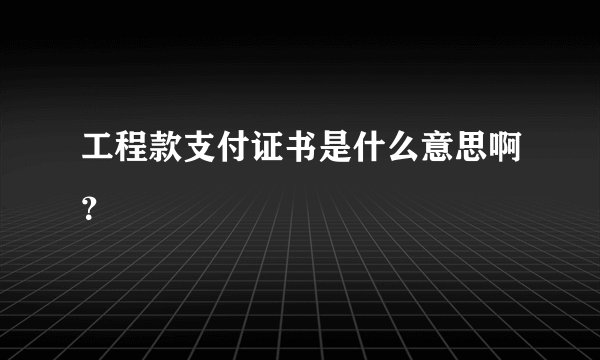 工程款支付证书是什么意思啊？