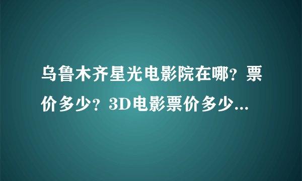 乌鲁木齐星光电影院在哪？票价多少？3D电影票价多少？3D眼镜押金多少？