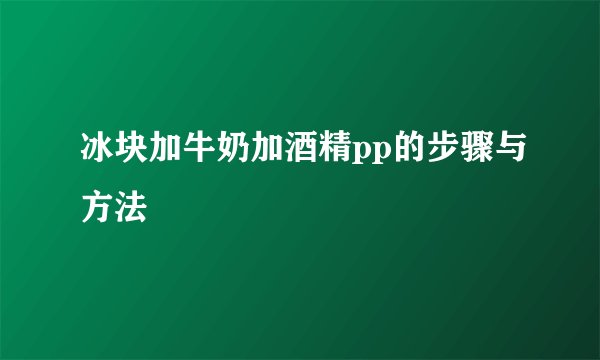 冰块加牛奶加酒精pp的步骤与方法