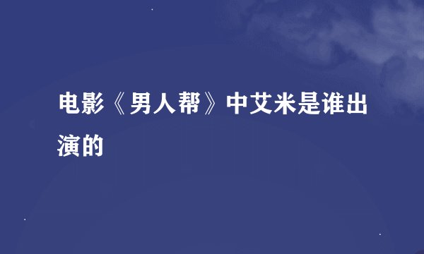 电影《男人帮》中艾米是谁出演的