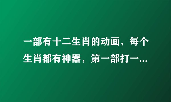 一部有十二生肖的动画，每个生肖都有神器，第一部打一只狼人，第二部打一个叫七域使者的家伙，是什么