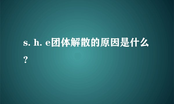 s. h. e团体解散的原因是什么?