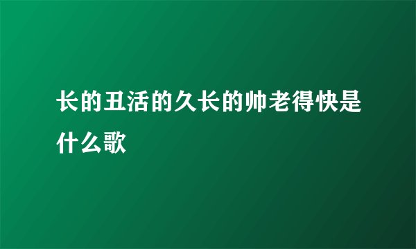 长的丑活的久长的帅老得快是什么歌