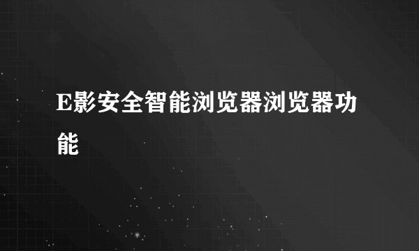 E影安全智能浏览器浏览器功能