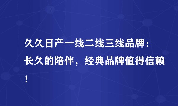 久久日产一线二线三线品牌：长久的陪伴，经典品牌值得信赖！
