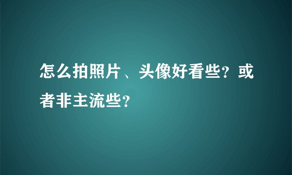 怎么拍照片、头像好看些？或者非主流些？