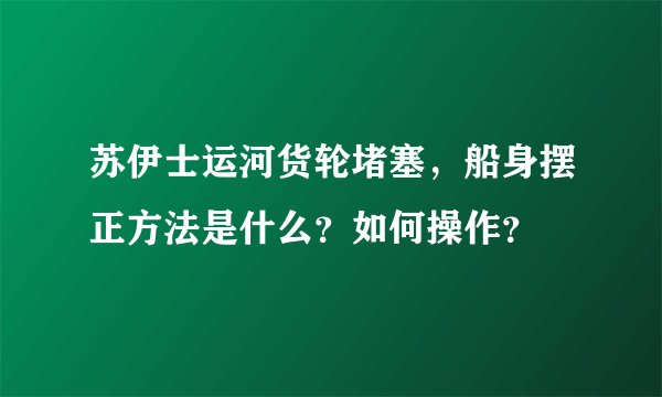 苏伊士运河货轮堵塞，船身摆正方法是什么？如何操作？
