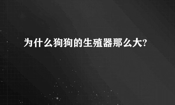 为什么狗狗的生殖器那么大?