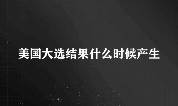 美国大选结果什么时候产生