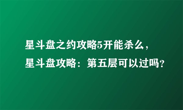 星斗盘之约攻略5开能杀么，星斗盘攻略：第五层可以过吗？