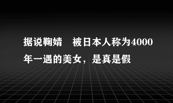 据说鞠婧祎被日本人称为4000年一遇的美女,是真是假