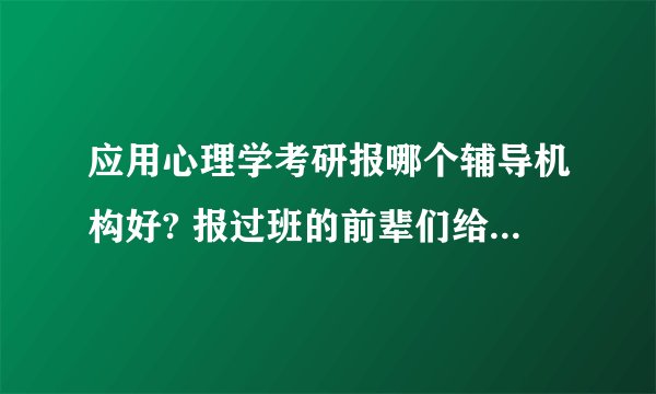 应用心理学考研报哪个辅导机构好? 报过班的前辈们给点建议吧！谢谢。
