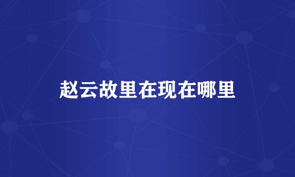 赵云故里在现在哪里