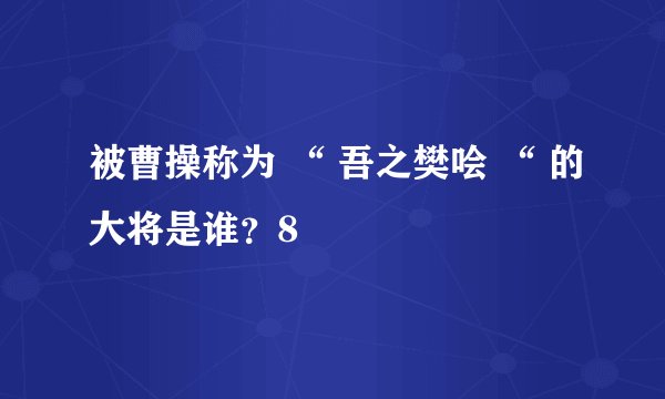 被曹操称为 “ 吾之樊哙 “ 的大将是谁？8