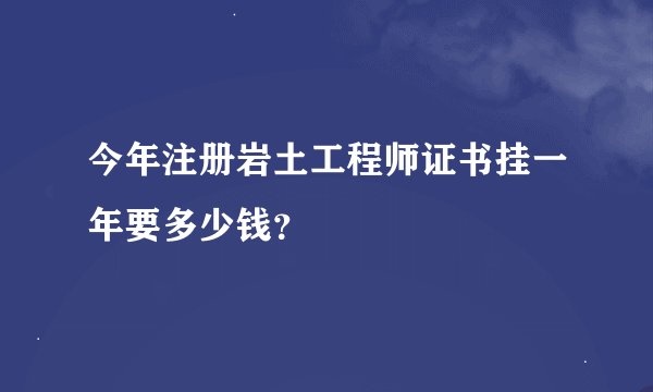 今年注册岩土工程师证书挂一年要多少钱？