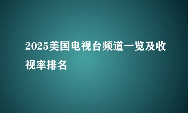 2025美国电视台频道一览及收视率排名