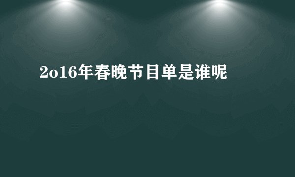 2o16年春晚节目单是谁呢