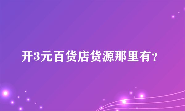 开3元百货店货源那里有？
