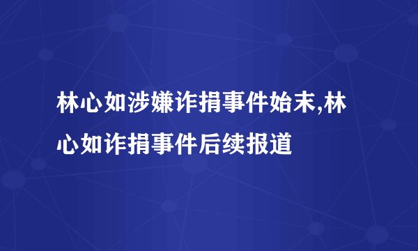 林心如涉嫌诈捐事件始末,林心如诈捐事件后续报道
