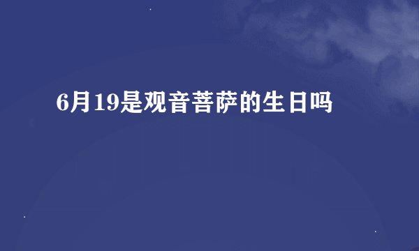 6月19是观音菩萨的生日吗