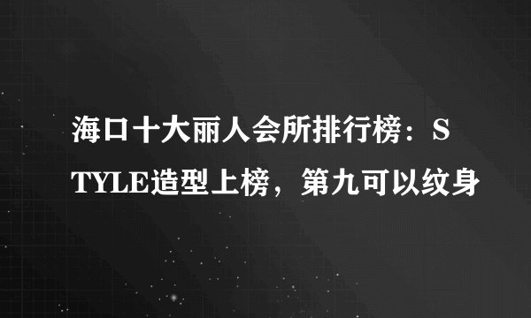海口十大丽人会所排行榜：STYLE造型上榜，第九可以纹身