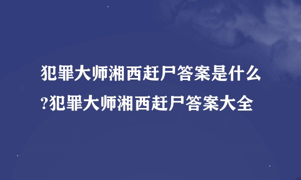 犯罪大师湘西赶尸答案是什么?犯罪大师湘西赶尸答案大全