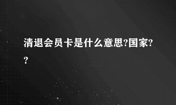 清退会员卡是什么意思?国家??