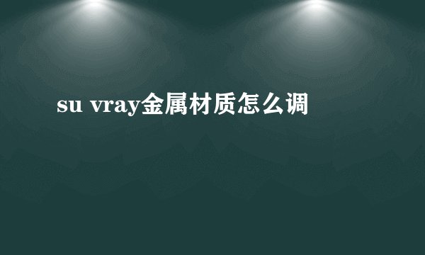 su vray金属材质怎么调