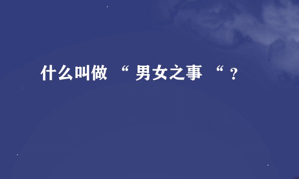 什么叫做 “ 男女之事 “ ？