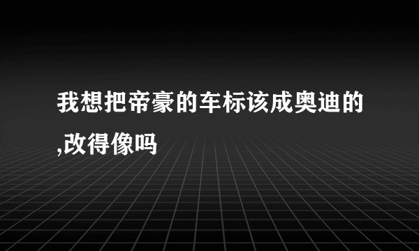 我想把帝豪的车标该成奥迪的,改得像吗