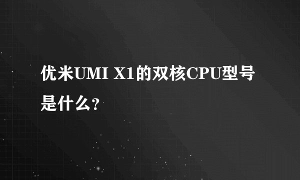 优米UMI X1的双核CPU型号是什么？