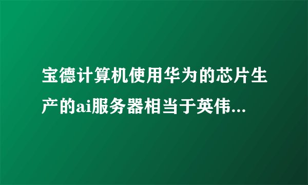 宝德计算机使用华为的芯片生产的ai服务器相当于英伟达的什么水平